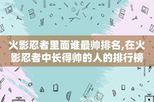 火影忍者里面谁最帅排名,在火影忍者中长得帅的人的排行榜