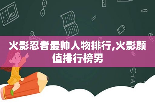 火影忍者最帅人物排行,火影颜值排行榜男