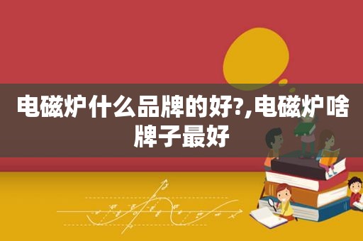 电磁炉什么品牌的好?,电磁炉啥牌子最好