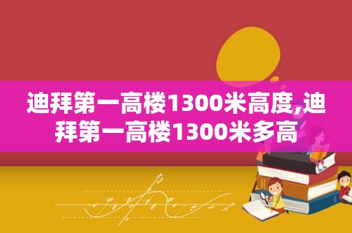 迪拜第一高楼1300米高度,迪拜第一高楼1300米多高