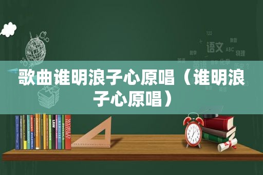 歌曲谁明浪子心原唱（谁明浪子心原唱）