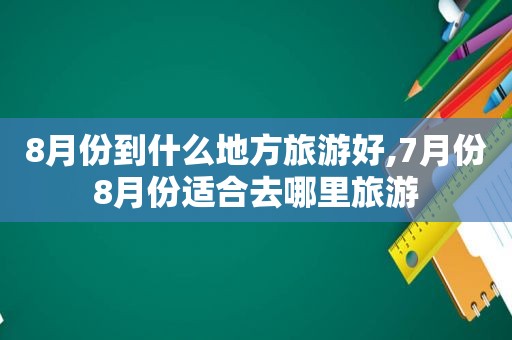 8月份到什么地方旅游好,7月份8月份适合去哪里旅游