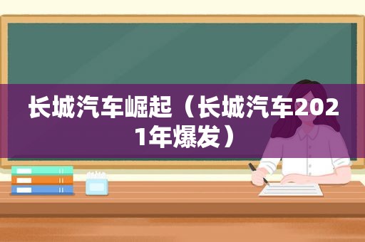 长城汽车崛起（长城汽车2021年爆发）