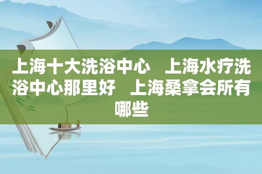 上海十大洗浴中心   上海水疗洗浴中心那里好   上海 *** 会所有哪些