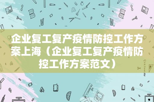 企业复工复产疫情防控工作方案上海（企业复工复产疫情防控工作方案范文）