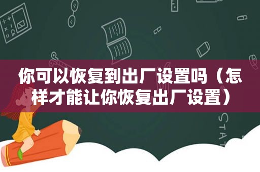 你可以恢复到出厂设置吗（怎样才能让你恢复出厂设置）