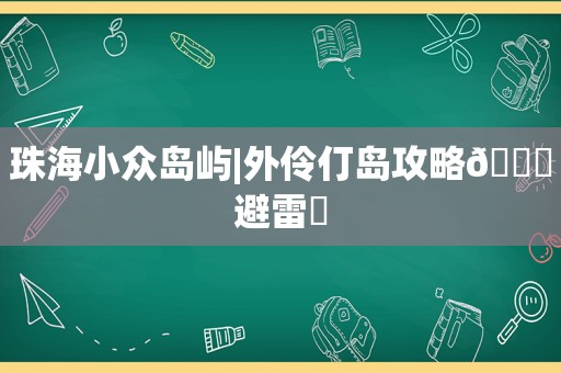 珠海小众岛屿|外伶仃岛攻略💙避雷❌