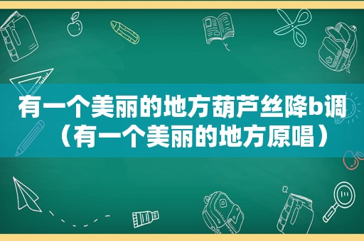 有一个美丽的地方葫芦丝降b调（有一个美丽的地方原唱）