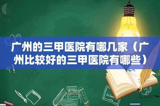 广州的三甲医院有哪几家（广州比较好的三甲医院有哪些）