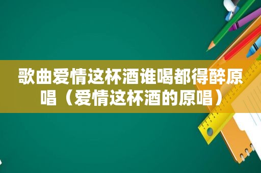 歌曲爱情这杯酒谁喝都得醉原唱（爱情这杯酒的原唱）