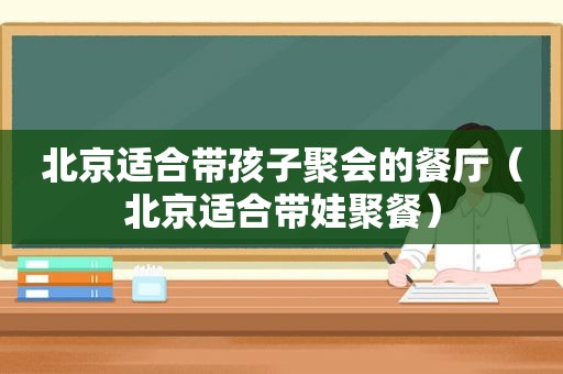 北京适合带孩子聚会的餐厅（北京适合带娃聚餐）