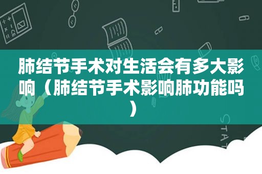 肺结节手术对生活会有多大影响（肺结节手术影响肺功能吗）