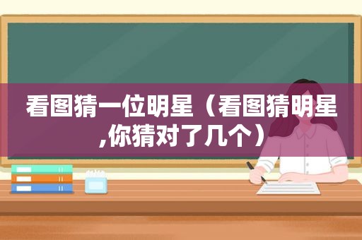 看图猜一位明星（看图猜明星,你猜对了几个）