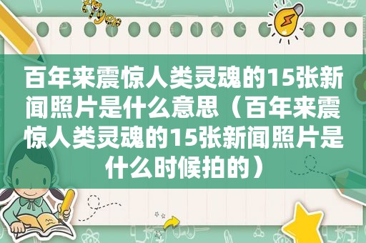 百年来震惊人类灵魂的15张新闻照片是什么意思（百年来震惊人类灵魂的15张新闻照片是什么时候拍的）