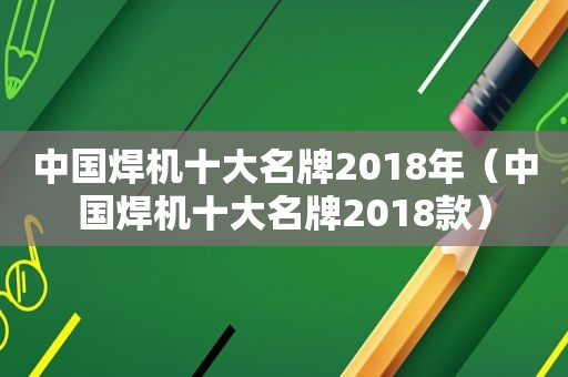 中国焊机十大名牌2018年（中国焊机十大名牌2018款）