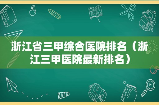 浙江省三甲综合医院排名（浙江三甲医院最新排名）