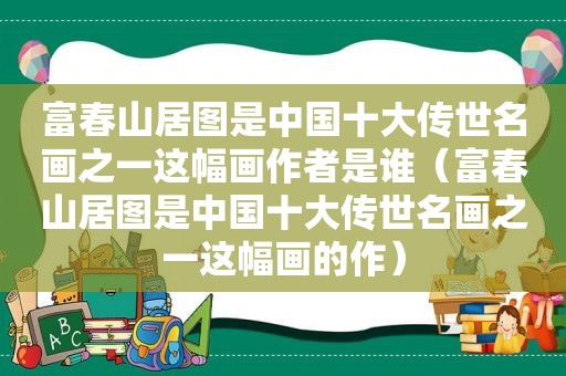 富春山居图是中国十大传世名画之一这幅画作者是谁（富春山居图是中国十大传世名画之一这幅画的作）