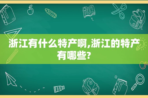 浙江有什么特产啊,浙江的特产有哪些?