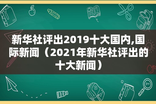 新华社评出2019十大国内,国际新闻（2021年新华社评出的十大新闻）