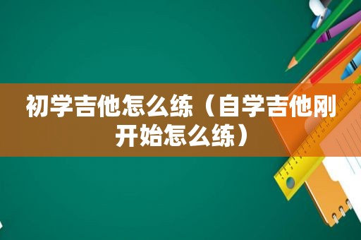 初学吉他怎么练（自学吉他刚开始怎么练）