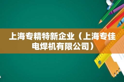 上海专精特新企业（上海专佳电焊机有限公司）