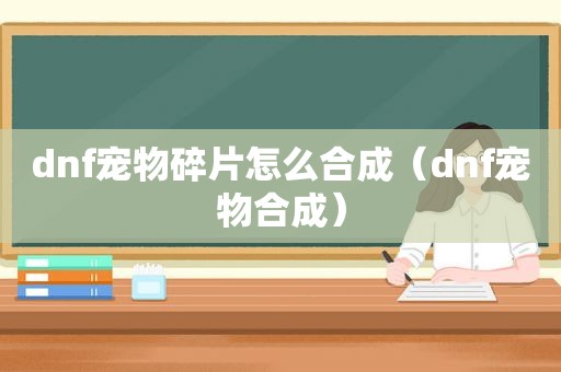 dnf宠物碎片怎么合成（dnf宠物合成）