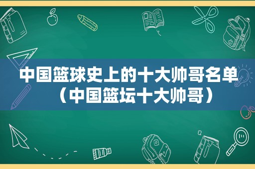 中国篮球史上的十大帅哥名单（中国篮坛十大帅哥）