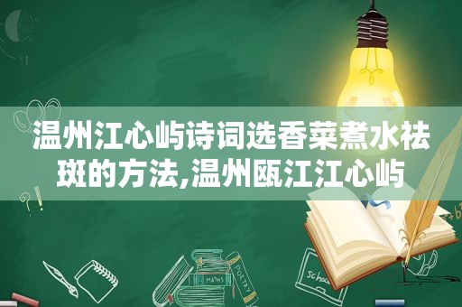 温州江心屿诗词选香菜煮水祛斑的方法,温州瓯江江心屿