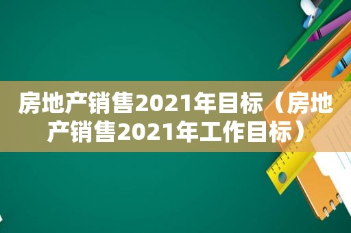 房地产销售2021年目标（房地产销售2021年工作目标）