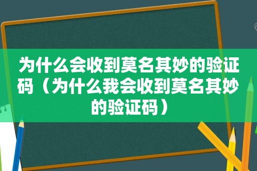 为什么会收到莫名其妙的验证码（为什么我会收到莫名其妙的验证码）