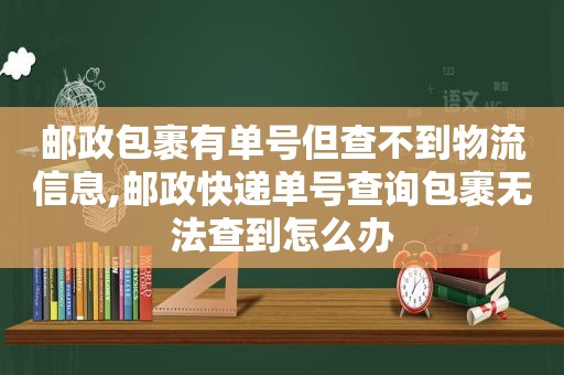 邮政包裹有单号但查不到物流信息,邮政快递单号查询包裹无法查到怎么办