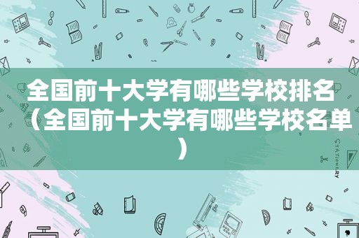 全国前十大学有哪些学校排名（全国前十大学有哪些学校名单）