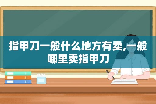 指甲刀一般什么地方有卖,一般哪里卖指甲刀