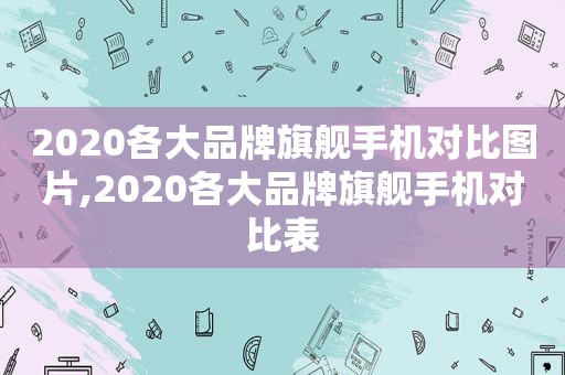 2020各大品牌旗舰手机对比图片,2020各大品牌旗舰手机对比表