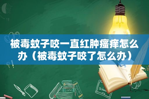 被毒蚊子咬一直红肿瘙痒怎么办（被毒蚊子咬了怎么办）