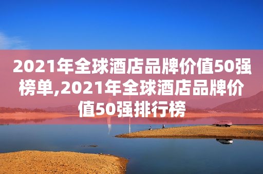 2021年全球酒店品牌价值50强榜单,2021年全球酒店品牌价值50强排行榜