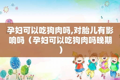 孕妇可以吃狗肉吗,对胎儿有影响吗（孕妇可以吃狗肉吗晚期）