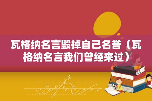 瓦格纳名言毁掉自己名誉（瓦格纳名言我们曾经来过）