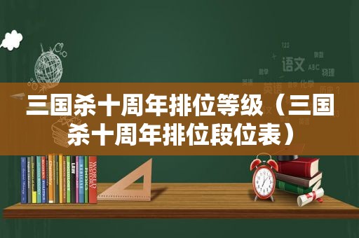 三国杀十周年排位等级（三国杀十周年排位段位表）