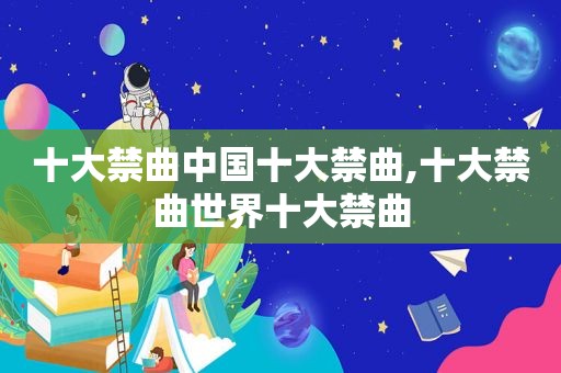 十大禁曲中国十大禁曲,十大禁曲世界十大禁曲