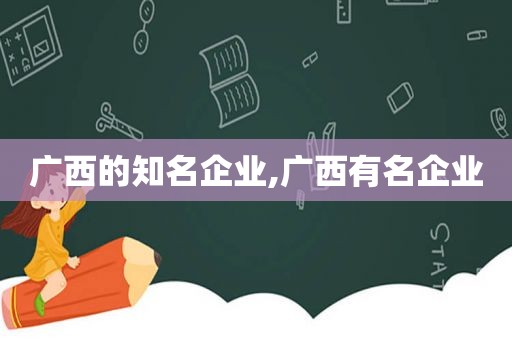 广西的知名企业,广西有名企业