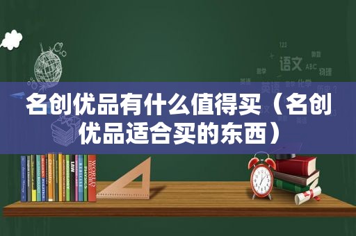 名创优品有什么值得买（名创优品适合买的东西）