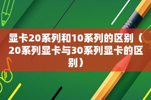 显卡20系列和10系列的区别（20系列显卡与30系列显卡的区别）