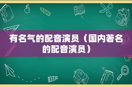 有名气的配音演员（国内著名的配音演员）