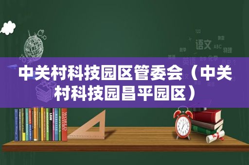 中关村科技园区管委会（中关村科技园昌平园区）