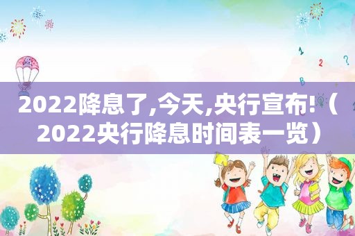 2022降息了,今天,央行宣布!（2022央行降息时间表一览）