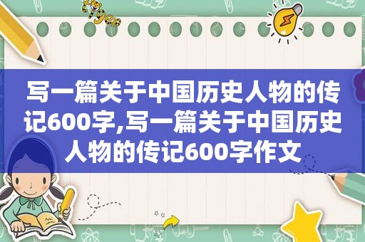 写一篇关于中国历史人物的传记600字,写一篇关于中国历史人物的传记600字作文