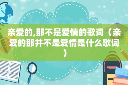 亲爱的,那不是爱情的歌词（亲爱的那并不是爱情是什么歌词）