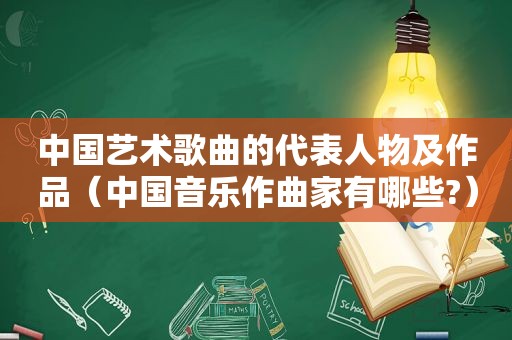 中国艺术歌曲的代表人物及作品（中国音乐作曲家有哪些?）