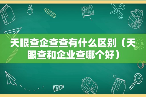 天眼查企查查有什么区别（天眼查和企业查哪个好）